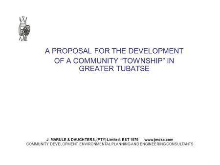 A PROPOSAL FOR THE DEVELOPMENT OF A COMMUNITY TOWNSHIP IN GREATER TUBATSE J. MARULE & DAUGHTERS, (PTY) Limited. EST 1979 www.jmdsa.com COMMUNITY DEVELOPMENT,