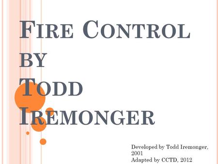 F IRE C ONTROL BY T ODD I REMONGER Developed by Todd Iremonger, 2001 Adapted by CCTD, 2012.