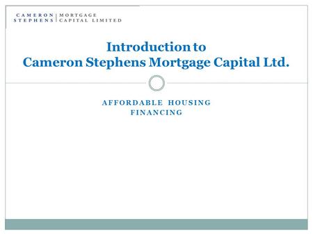 AFFORDABLE HOUSING FINANCING Introduction to Cameron Stephens Mortgage Capital Ltd.