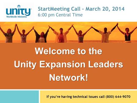 Welcome to the Unity Expansion Leaders Network! StartMeeting Call – March 20, 2014 6:00 pm Central Time If youre having technical issues call (800) 644-9070.