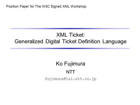 XML Ticket: Generalized Digital Ticket Definition Language Ko Fujimura NTT Position Paper for The W3C Signed XML Workshop.