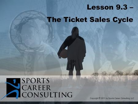 Lesson 9.3 – The Ticket Sales Cycle Copyright © 2011 by Sports Career Consulting, LLC.