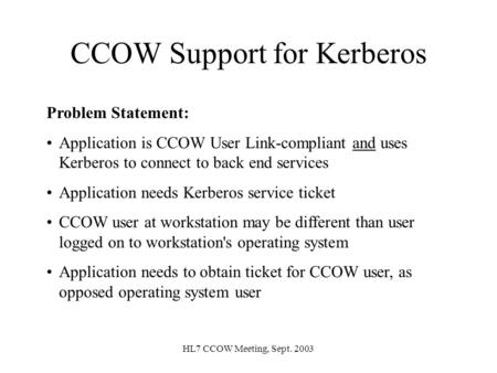 HL7 CCOW Meeting, Sept. 2003 CCOW Support for Kerberos Problem Statement: Application is CCOW User Link-compliant and uses Kerberos to connect to back.