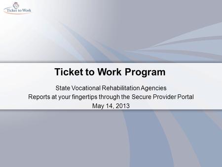 Ticket to Work Program State Vocational Rehabilitation Agencies Reports at your fingertips through the Secure Provider Portal May 14, 2013.