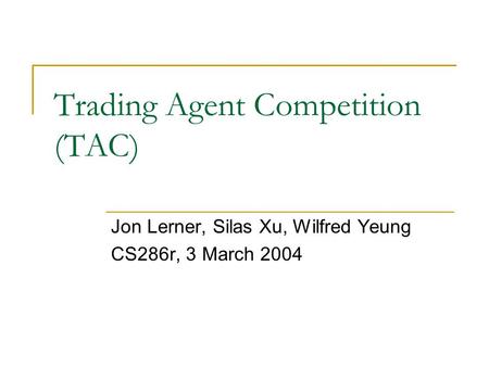 Trading Agent Competition (TAC) Jon Lerner, Silas Xu, Wilfred Yeung CS286r, 3 March 2004.