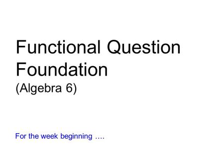 Functional Question Foundation (Algebra 6) For the week beginning ….