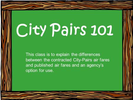 City Pairs 101 This class is to explain the differences between the contracted City-Pairs air fares and published air fares and an agencys option for use.