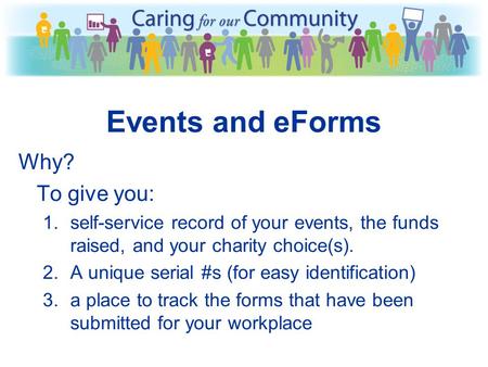 Events and eForms Why? To give you: 1.self-service record of your events, the funds raised, and your charity choice(s). 2.A unique serial #s (for easy.