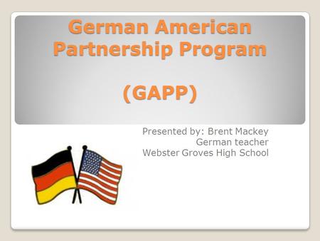 German American Partnership Program (GAPP) Presented by: Brent Mackey German teacher Webster Groves High School.