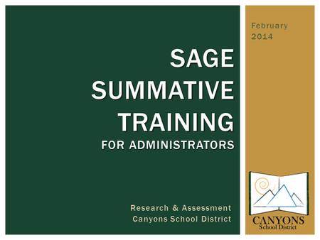 February 2014 SAGE SUMMATIVE TRAINING FOR ADMINISTRATORS Research & Assessment Canyons School District.