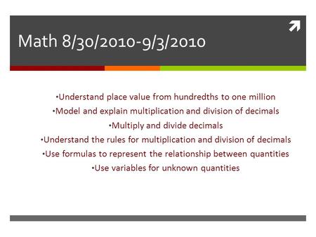 Math 8/30/2010-9/3/2010 Understand place value from hundredths to one million Model and explain multiplication and division of decimals Multiply and divide.