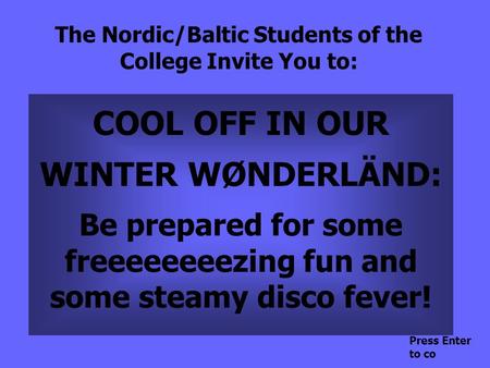 The Nordic/Baltic Students of the College Invite You to: COOL OFF IN OUR WINTER WØNDERLÄND: Be prepared for some freeeeeeeezing fun and some steamy disco.