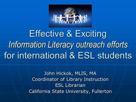 Effective & Exciting Information Literacy outreach efforts for international & ESL students John Hickok, MLIS, MA Coordinator of Library Instruction ESL.