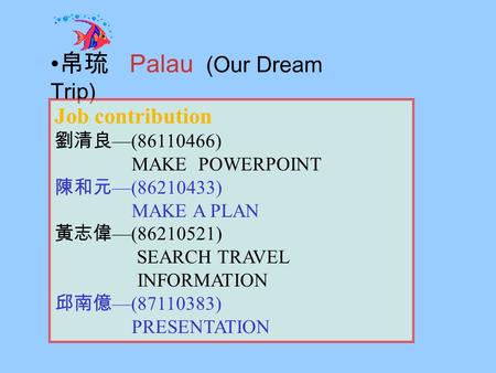 Palau (Our Dream Trip) Job contribution (86110466) MAKE POWERPOINT (86210433) MAKE A PLAN (86210521) SEARCH TRAVEL INFORMATION (87110383) PRESENTATION.