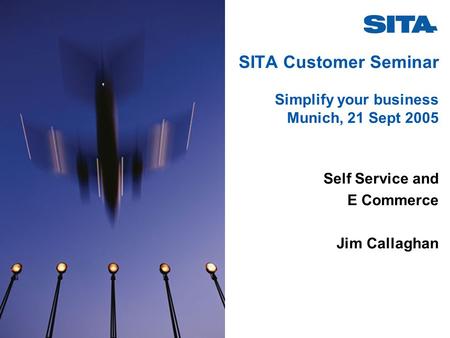 SITA Customer Seminar Simplify your business Munich, 21 Sept 2005 Self Service and E Commerce Jim Callaghan.