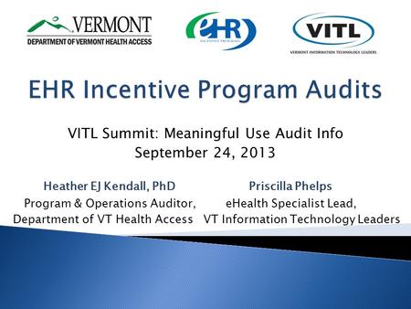 VITL Summit: Meaningful Use Audit Info September 24, 2013 Heather EJ Kendall, PhDPriscilla Phelps Program & Operations Auditor, eHealth Specialist Lead,