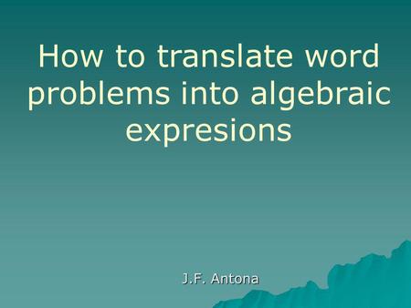 J.F. Antona How to translate word problems into algebraic expresions.