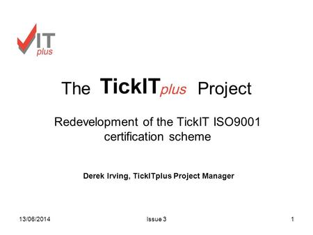 13/06/2014Issue 31 The Project Redevelopment of the TickIT ISO9001 certification scheme Derek Irving, TickITplus Project Manager.