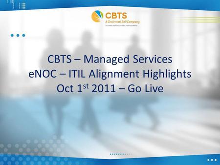 CBTS – Managed Services eNOC – ITIL Alignment Highlights Oct 1 st 2011 – Go Live.