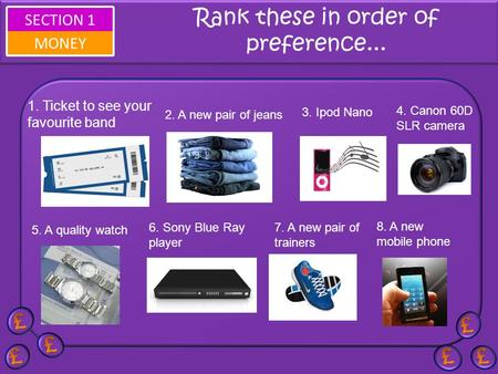 SECTION 1 MONEY Rank these in order of preference... 1. Ticket to see your favourite band 2. A new pair of jeans 6. Sony Blue Ray player 3. Ipod Nano 4.