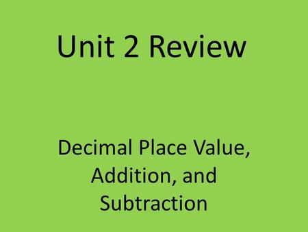 Unit 2 Review Decimal Place Value, Addition, and Subtraction.