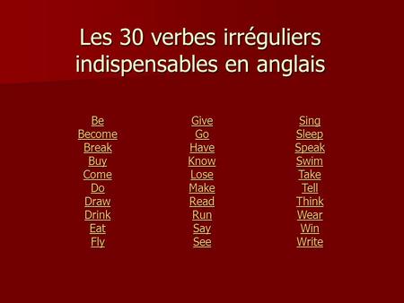 Les 30 verbes irréguliers indispensables en anglais Sing Sleep Speak Swim Take Tell Think Wear Win Write Give Go Have Know Lose Make Read Run Say See.