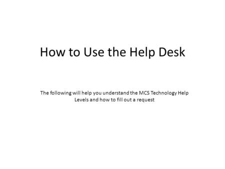 How to Use the Help Desk The following will help you understand the MCS Technology Help Levels and how to fill out a request.