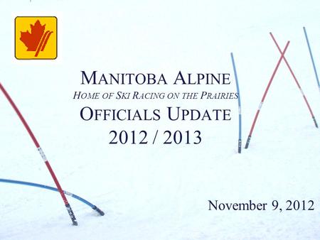 M ANITOBA A LPINE H OME OF S KI R ACING ON THE P RAIRIES O FFICIALS U PDATE 2012 / 2013 November 9, 2012.