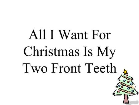 All I Want For Christmas Is My Two Front Teeth. All I want for Christmas is my two front teeth, my two front teeth, see my two front teeth!