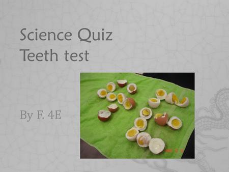 Science Quiz Teeth test By F. 4E. Group List Leung Chi Heng Cheung Long Hang Ho Yik Ki Chan Kan Hei.