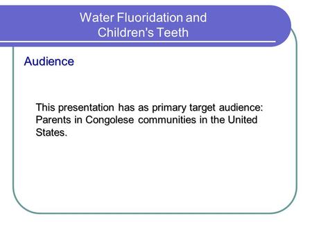 Water Fluoridation and Children's Teeth Audience This presentation has as primary target audience: Parents in Congolese communities in the United States.