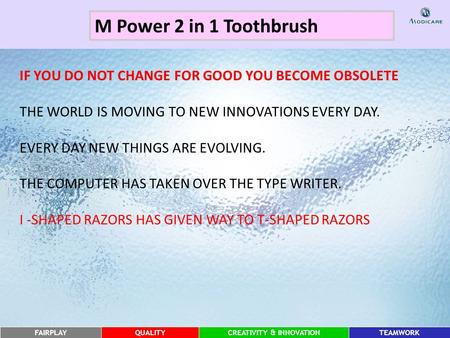 FAIRPLAYQUALITYCREATIVITY & INNOVATIONTEAMWORK M Power 2 in 1 Toothbrush IF YOU DO NOT CHANGE FOR GOOD YOU BECOME OBSOLETE THE WORLD IS MOVING TO NEW INNOVATIONS.