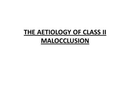 THE AETIOLOGY OF CLASS II MALOCCLUSION