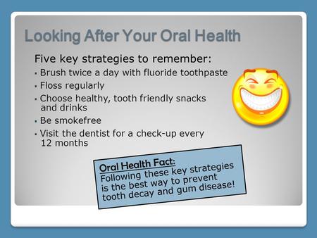 Looking After Your Oral Health Oral Health Fact: Following these key strategies is the best way to prevent tooth decay and gum disease! Five key strategies.