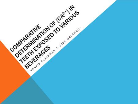 COMPARATIVE DETERMINATION OF [CA 2+ ] IN TEETH EXPOSED TO VARIOUS BEVERAGES TRAVIS SLAYSMAN & JOEY ORLANDO.