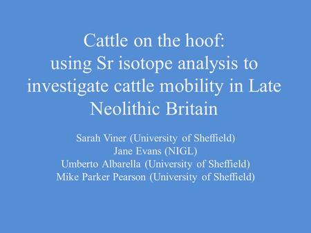 Cattle on the hoof: using Sr isotope analysis to investigate cattle mobility in Late Neolithic Britain Sarah Viner (University of Sheffield) Jane Evans.