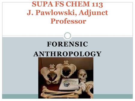 FORENSIC ANTHROPOLOGY SUPA FS CHEM 113 J. Pawlowski, Adjunct Professor.