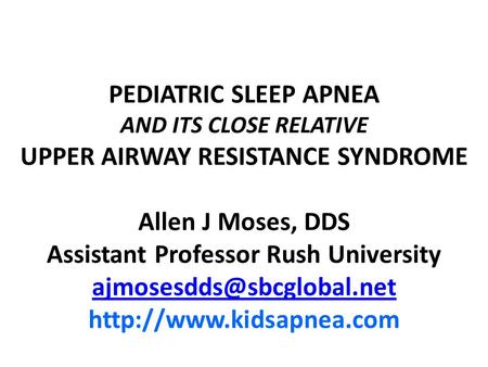 PEDIATRIC SLEEP APNEA AND ITS CLOSE RELATIVE UPPER AIRWAY RESISTANCE SYNDROME Allen J Moses, DDS Assistant Professor Rush University ajmosesdds@sbcglobal.net.