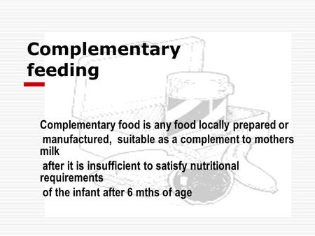 Complementary feeding Complementary food is any food locally prepared or manufactured, suitable as a complement to mothers milk after it is insufficient.