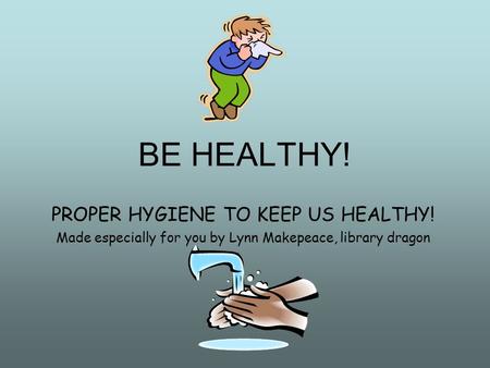 BE HEALTHY! PROPER HYGIENE TO KEEP US HEALTHY! Made especially for you by Lynn Makepeace, library dragon.