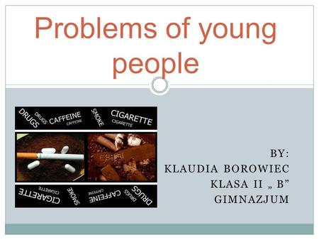 BY: KLAUDIA BOROWIEC KLASA II B GIMNAZJUM Problems of young people.