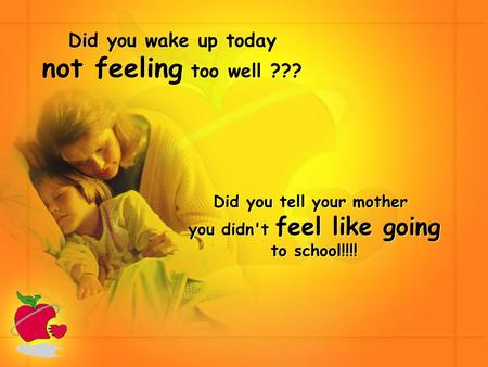 Did you wake up today not feeling too well ??? Did you tell your mother you didn't feel like going to school!!!! Did you tell your mother you didn't feel.