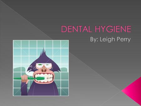 DENTAL HYGIENE By: Leigh Perry.