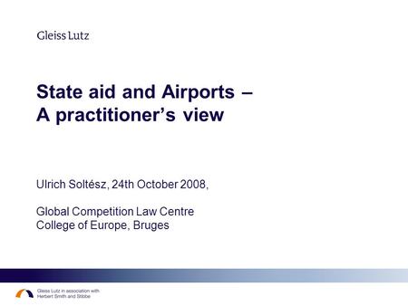 State aid and Airports – A practitioners view Ulrich Soltész, 24th October 2008, Global Competition Law Centre College of Europe, Bruges.