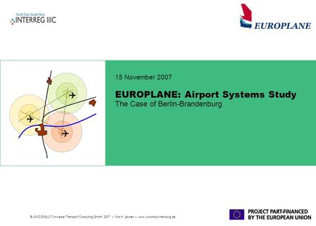 © UNICONSULT Universal Transport Consulting GmbH, 2007 Nils H. Levsen www.uniconsult-hamburg.de EUROPLANE: Airport Systems Study The Case of Berlin-Brandenburg.