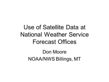 Use of Satellite Data at National Weather Service Forecast Offices Don Moore NOAA/NWS Billings, MT.