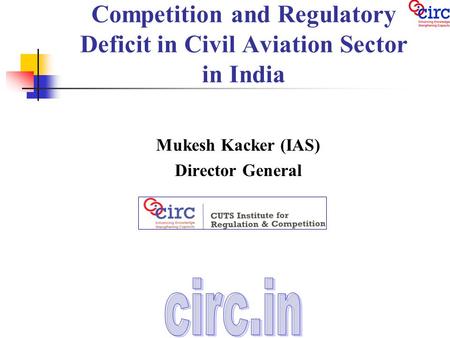 Competition and Regulatory Deficit in Civil Aviation Sector in India Mukesh Kacker (IAS) Director General.