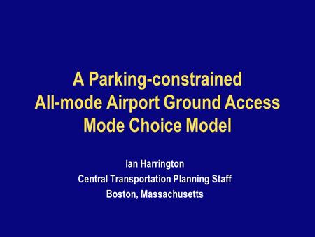 A Parking-constrained All-mode Airport Ground Access Mode Choice Model Ian Harrington Central Transportation Planning Staff Boston, Massachusetts.