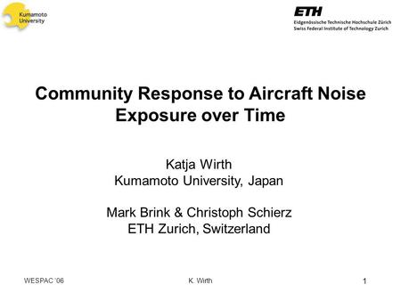 WESPAC 06 K. Wirth 1 Community Response to Aircraft Noise Exposure over Time Katja Wirth Kumamoto University, Japan Mark Brink & Christoph Schierz ETH.