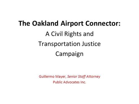 The Oakland Airport Connector: A Civil Rights and Transportation Justice Campaign Guillermo Mayer, Senior Staff Attorney Public Advocates Inc.